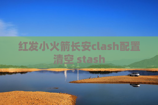 红发小火箭长安clash配置清空 stash