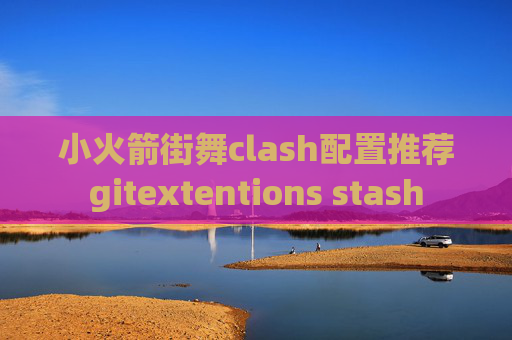 小火箭街舞clash配置推荐gitextentions stash