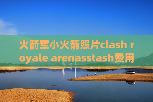 火箭军小火箭照片clash royale arenasstash费用