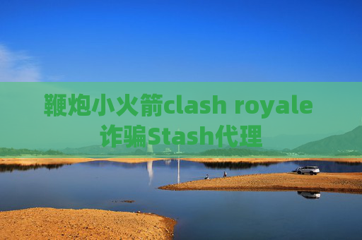 鞭炮小火箭clash royale 诈骗Stash代理