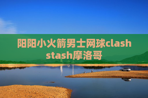 阳阳小火箭男士网球clashstash摩洛哥