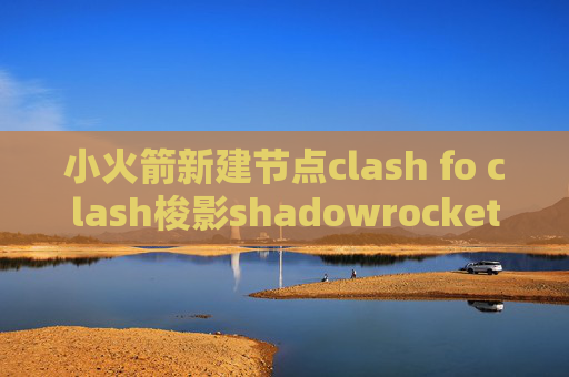 小火箭新建节点clash fo clash梭影shadowrocket