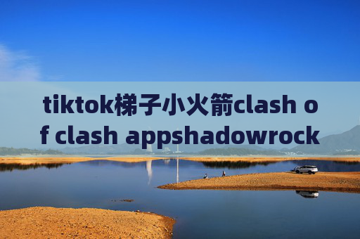 tiktok梯子小火箭clash of clash appshadowrocket苹果版本