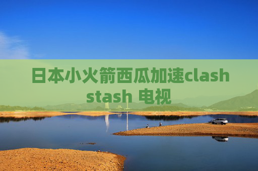 日本小火箭西瓜加速clashstash 电视