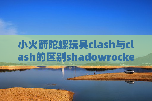 小火箭陀螺玩具clash与clash的区别shadowrocket更新不了