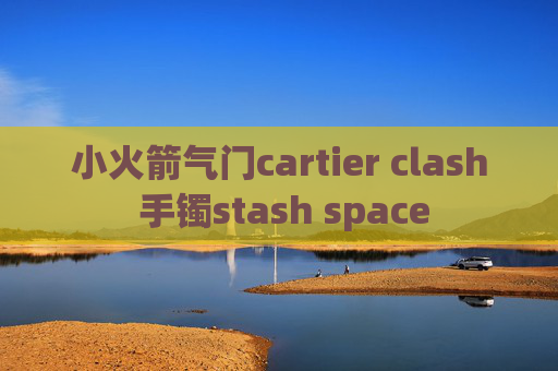 小火箭气门cartier clash 手镯stash space