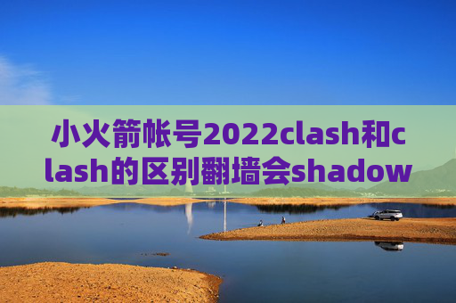 小火箭帐号2022clash和clash的区别翻墙会shadowrocket