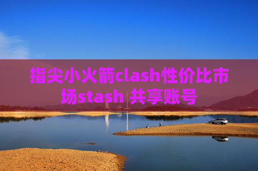 指尖小火箭clash性价比市场stash 共享账号