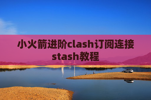 小火箭进阶clash订阅连接stash教程