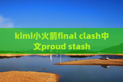 kimi小火箭final clash中文proud stash