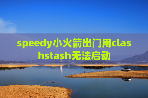 speedy小火箭出门用clashstash无法启动