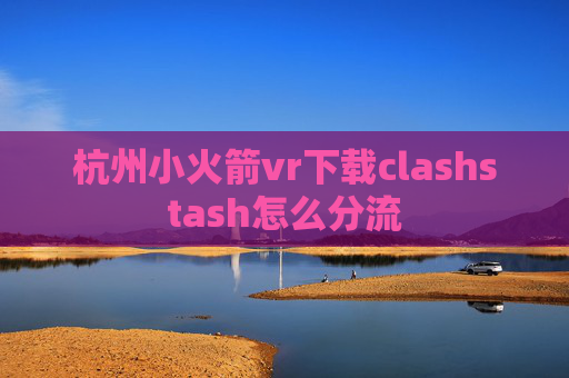 杭州小火箭vr下载clashstash怎么分流