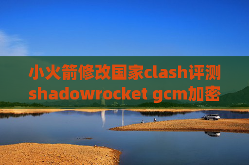 小火箭修改国家clash评测shadowrocket gcm加密