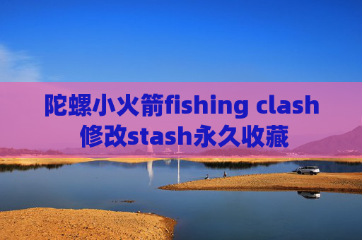 陀螺小火箭fishing clash 修改stash永久收藏