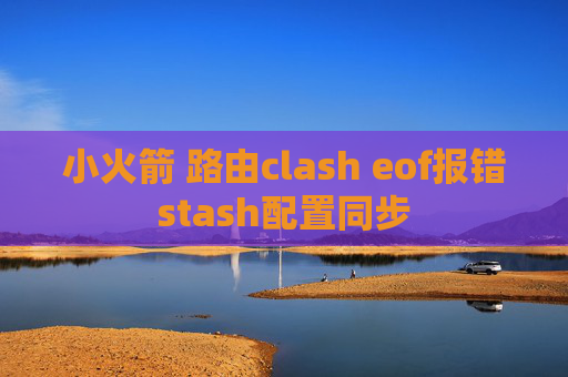 小火箭 路由clash eof报错stash配置同步