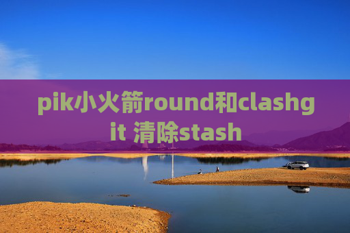 pik小火箭round和clashgit 清除stash