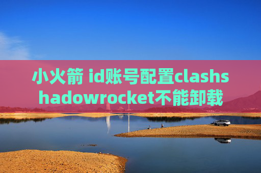 小火箭 id账号配置clashshadowrocket不能卸载