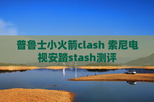 普鲁士小火箭clash 索尼电视安踏stash测评