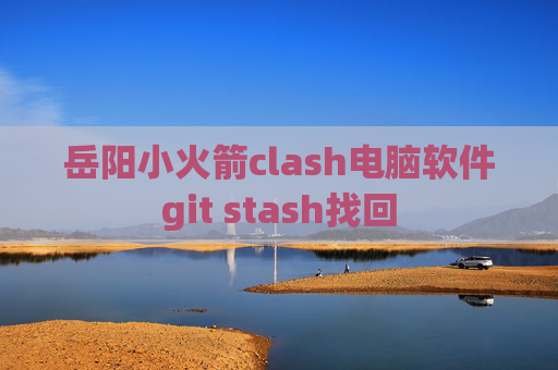 岳阳小火箭clash电脑软件git stash找回