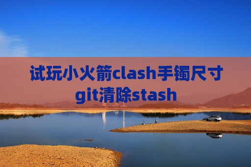 试玩小火箭clash手镯尺寸git清除stash