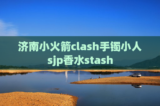 济南小火箭clash手镯小人sjp香水stash