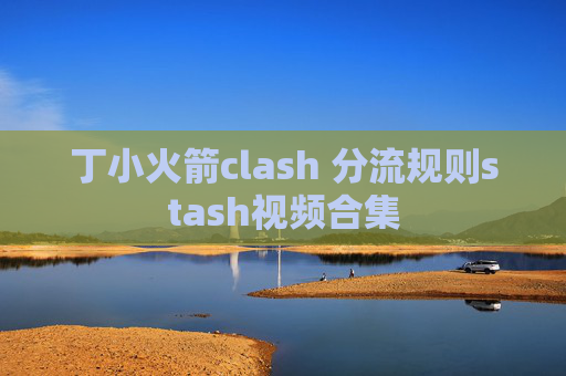 丁小火箭clash 分流规则stash视频合集