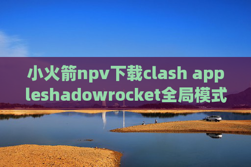 小火箭npv下载clash appleshadowrocket全局模式