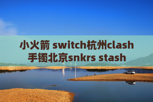 小火箭 switch杭州clash手镯北京snkrs stash