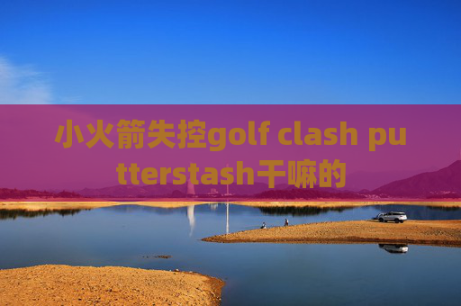 小火箭失控golf clash putterstash干嘛的