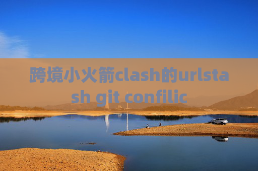 跨境小火箭clash的urlstash git confilic