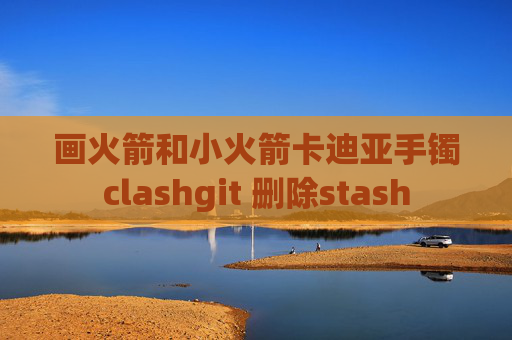 画火箭和小火箭卡迪亚手镯clashgit 删除stash