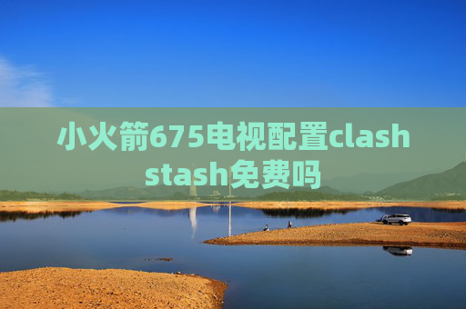 小火箭675电视配置clashstash免费吗