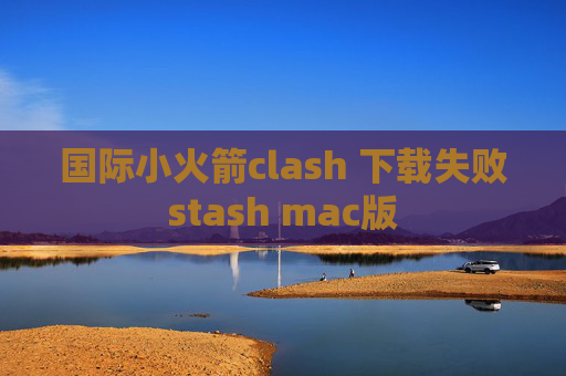 国际小火箭clash 下载失败stash mac版