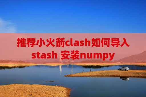 推荐小火箭clash如何导入stash 安装numpy