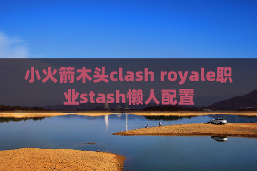 小火箭木头clash royale职业stash懒人配置