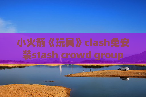 小火箭《玩具》clash免安装stash crowd group