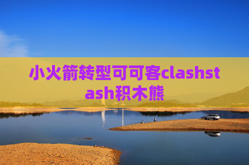 小火箭转型可可客clashstash积木熊