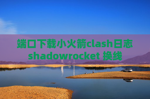 端口下载小火箭clash日志shadowrocket 换线