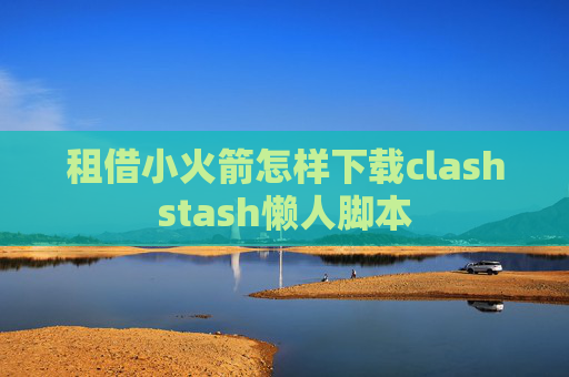 租借小火箭怎样下载clashstash懒人脚本