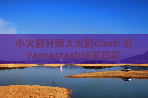 小火箭升级大火箭clash 啊ramastash访问日志