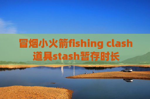 冒烟小火箭fishing clash 道具stash暂存时长