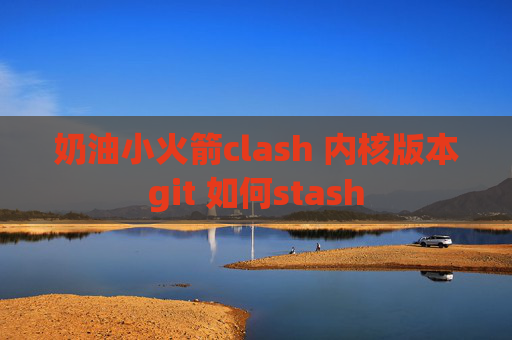 奶油小火箭clash 内核版本git 如何stash