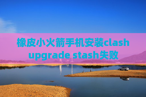 橡皮小火箭手机安装clashupgrade stash失败