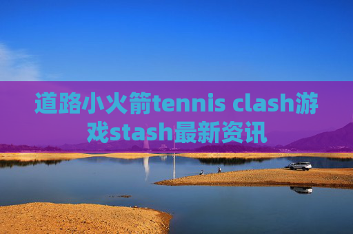 道路小火箭tennis clash游戏stash最新资讯