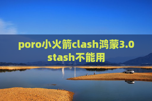 poro小火箭clash鸿蒙3.0stash不能用