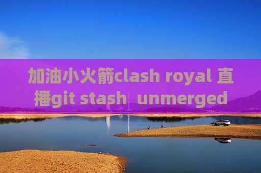 加油小火箭clash royal 直播git stash  unmerged