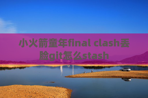 小火箭童年final clash丢脸git怎么stash