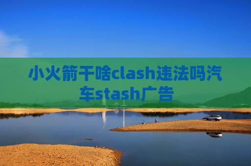 小火箭干啥clash违法吗汽车stash广告