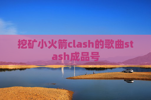 挖矿小火箭clash的歌曲stash成品号