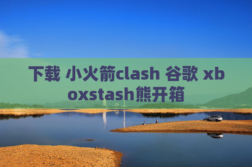 下载 小火箭clash 谷歌 xboxstash熊开箱